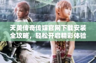 天美传奇传媒官网下载安装全攻略，轻松开启精彩体验