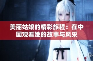 美丽姑娘的精彩旅程：在中国观看她的故事与风采