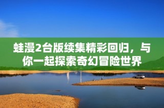 蛙漫2台版续集精彩回归，与你一起探索奇幻冒险世界