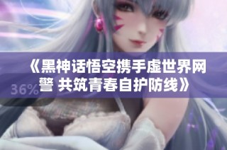 《黑神话悟空携手虚世界网警 共筑青春自护防线》