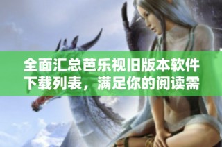 全面汇总芭乐视旧版本软件下载列表，满足你的阅读需求