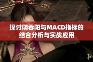 探讨阴吞阳与MACD指标的结合分析与实战应用