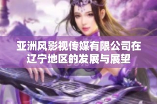 亚洲风影视传媒有限公司在辽宁地区的发展与展望