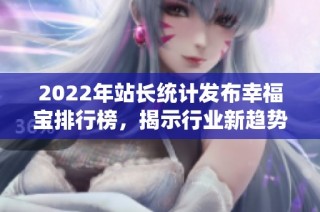 2022年站长统计发布幸福宝排行榜，揭示行业新趋势