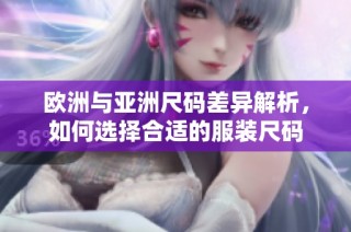 欧洲与亚洲尺码差异解析，如何选择合适的服装尺码