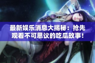 最新娱乐消息大揭秘：抢先观看不可思议的吃瓜故事！