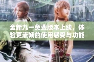 全新九一免费版本上线，体验更流畅的使用感受与功能