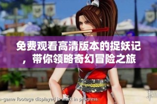 免费观看高清版本的捉妖记，带你领略奇幻冒险之旅