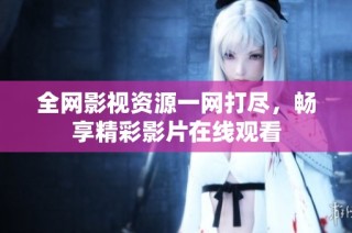 全网影视资源一网打尽，畅享精彩影片在线观看