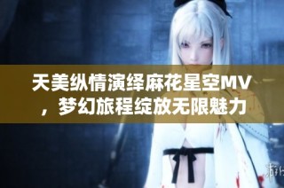 天美纵情演绎麻花星空MV，梦幻旅程绽放无限魅力