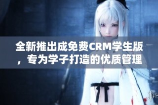 全新推出成免费CRM学生版，专为学子打造的优质管理工具