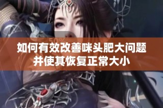 如何有效改善咪头肥大问题并使其恢复正常大小