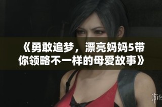 《勇敢追梦，漂亮妈妈5带你领略不一样的母爱故事》