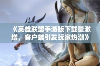《英雄联盟手游版下载量激增，客户端引发玩家热潮》