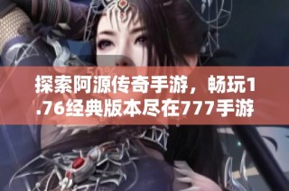 探索阿源传奇手游，畅玩1.76经典版本尽在777手游网