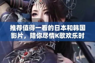 推荐值得一看的日本和韩国影片，陪你尽情K歌欢乐时光