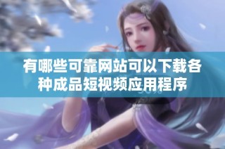 有哪些可靠网站可以下载各种成品短视频应用程序