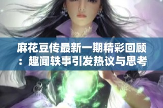 麻花豆传最新一期精彩回顾：趣闻轶事引发热议与思考