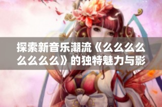 探索新音乐潮流《么么么么么么么么》的独特魅力与影响