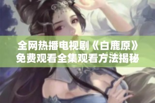 全网热播电视剧《白鹿原》免费观看全集观看方法揭秘