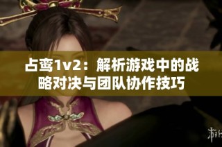 占鸾1v2：解析游戏中的战略对决与团队协作技巧