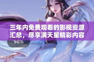 三年内免费观看的影视资源汇总，尽享满天星精彩内容