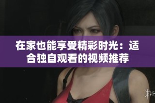 在家也能享受精彩时光：适合独自观看的视频推荐