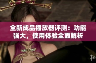 全新成品播放器评测：功能强大，使用体验全面解析