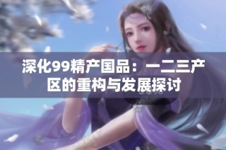深化99精产国品：一二三产区的重构与发展探讨