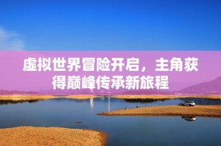 虚拟世界冒险开启，主角获得巅峰传承新旅程