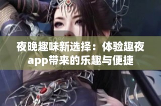 夜晚趣味新选择：体验趣夜app带来的乐趣与便捷