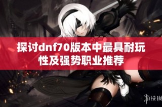 探讨dnf70版本中最具耐玩性及强势职业推荐