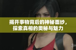 揭开事物背后的神秘面纱，探索真相的奥秘与魅力