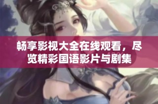 畅享影视大全在线观看，尽览精彩国语影片与剧集