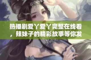 热播剧爱丫爱丫完整在线看，辣妹子的精彩故事等你发现