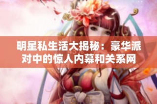 明星私生活大揭秘：豪华派对中的惊人内幕和关系网