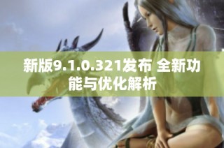 新版9.1.0.321发布 全新功能与优化解析