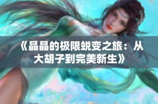 《晶晶的极限蜕变之旅：从大胡子到完美新生》