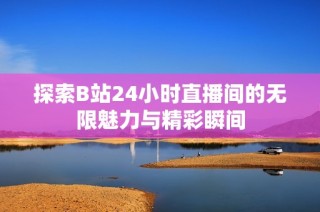 探索B站24小时直播间的无限魅力与精彩瞬间
