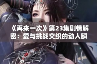 《再来一次》第23集剧情解密：爱与挑战交织的动人瞬间