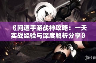 《问道手游战神攻略：一天实战经验与深度解析分享》