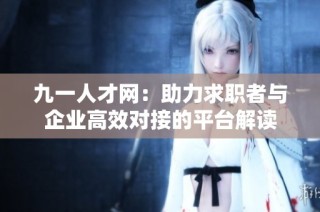 九一人才网：助力求职者与企业高效对接的平台解读