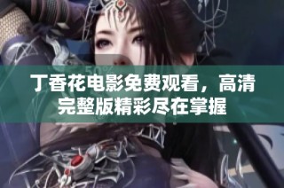 丁香花电影免费观看，高清完整版精彩尽在掌握