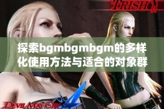 探索bgmbgmbgm的多样化使用方法与适合的对象群体