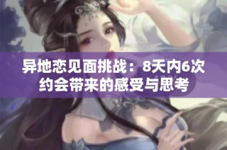 异地恋见面挑战：8天内6次约会带来的感受与思考