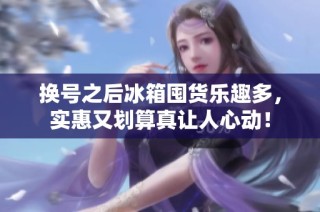 换号之后冰箱囤货乐趣多，实惠又划算真让人心动！