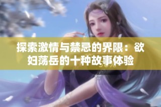 探索激情与禁忌的界限：欲妇荡岳的十种故事体验