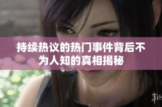 持续热议的热门事件背后不为人知的真相揭秘