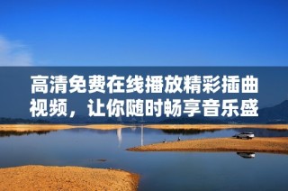 高清免费在线播放精彩插曲视频，让你随时畅享音乐盛宴