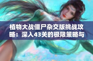 植物大战僵尸杂交版挑战攻略：深入43关的极限策略与秘技分享